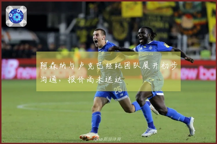 阿森纳与卢克巴经纪团队展开初步沟通，报价尚未送达