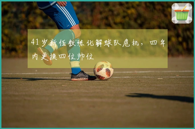 41岁新任教练化解球队危机，四年内更换四位帅位