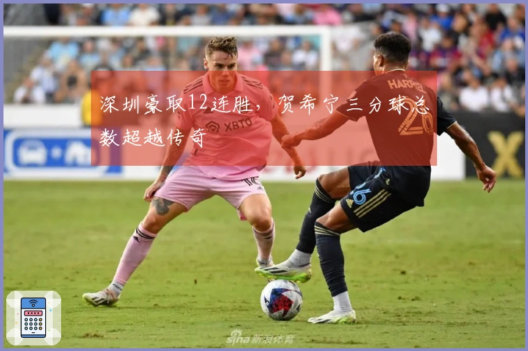 深圳豪取12连胜，贺希宁三分球总数超越传奇