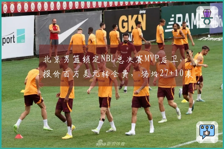 北京男篮锁定NBL总决赛MVP后卫，报价百万美元转会费，场均27+10表现引关注