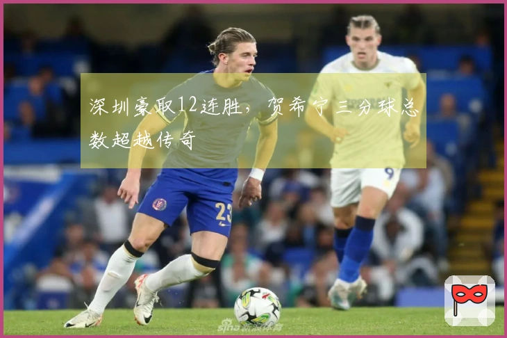 深圳豪取12连胜，贺希宁三分球总数超越传奇