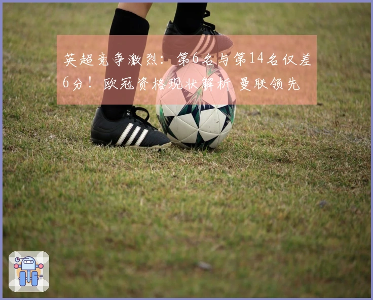 英超竞争激烈:第6名与第14名仅差6分!欧冠资格现状解析 曼联领先切尔西7分