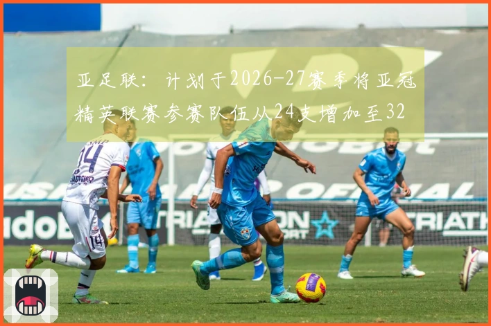 亚足联：计划于2026-27赛季将亚冠精英联赛参赛队伍从24支增加至32支