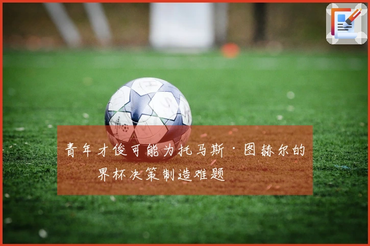 青年才俊可能为托马斯·图赫尔的世界杯决策制造难题