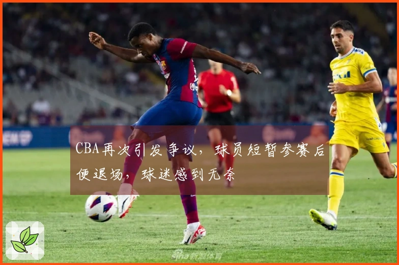 CBA再次引发争议，球员短暂参赛后便退场，球迷感到无奈