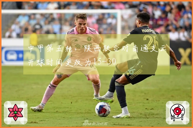 中甲第五轮，陕西联合对南通支云开球时间更改为15-30