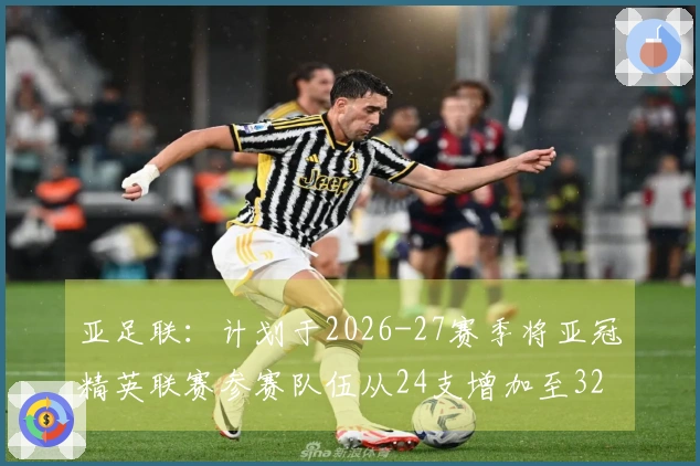 亚足联：计划于2026-27赛季将亚冠精英联赛参赛队伍从24支增加至32支