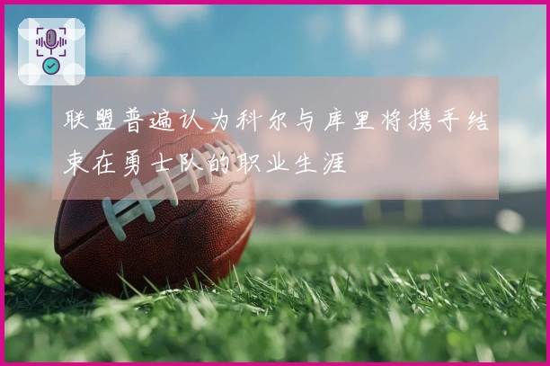 联盟普遍认为科尔与库里将携手结束在勇士队的职业生涯