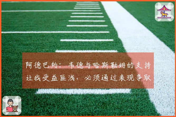 阿德巴约：韦德与哈斯勒姆的支持让我受益匪浅，必须通过表现争取上场机会