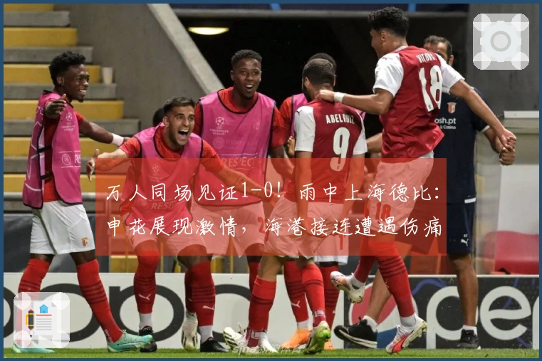 万人同场见证1-0！雨中上海德比：申花展现激情，海港接连遭遇伤痛