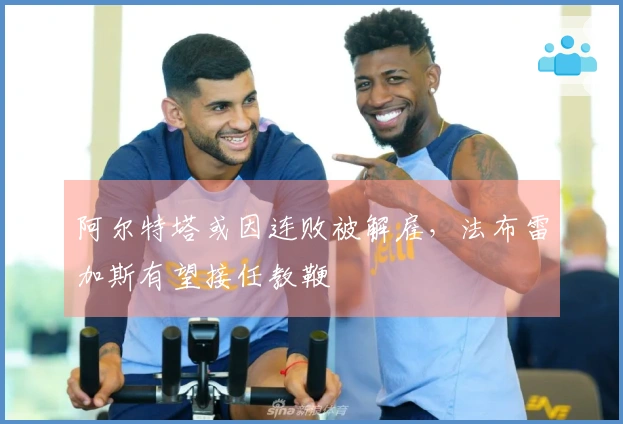 阿尔特塔或因连败被解雇，法布雷加斯有望接任教鞭