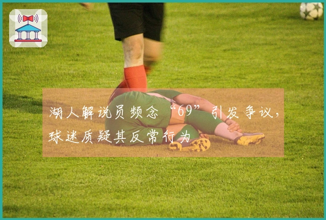 湖人解说员频念“69”引发争议，球迷质疑其反常行为