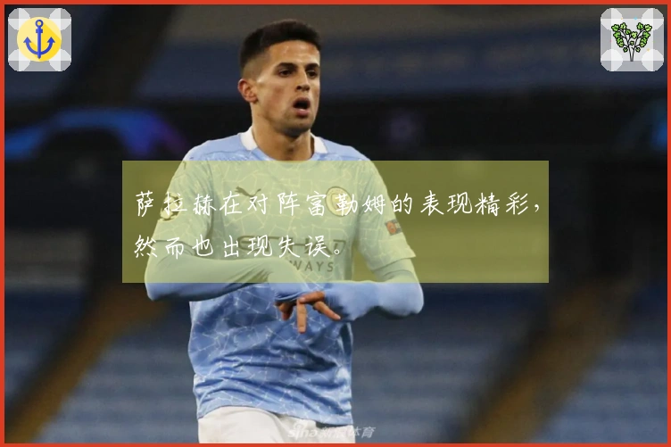 萨拉赫在对阵富勒姆的表现精彩，然而也出现失误。