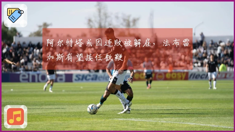 阿尔特塔或因连败被解雇，法布雷加斯有望接任教鞭