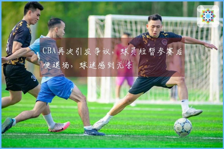 CBA再次引发争议，球员短暂参赛后便退场，球迷感到无奈