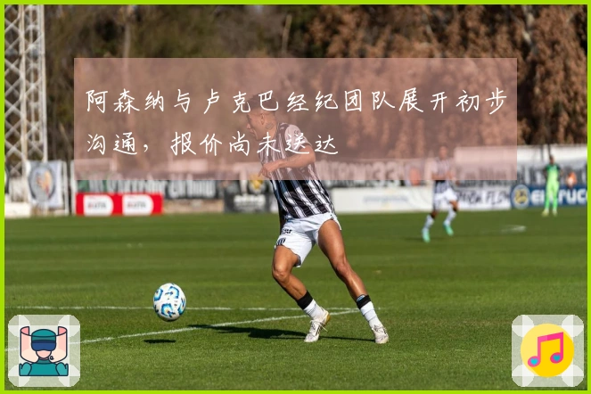 阿森纳与卢克巴经纪团队展开初步沟通,报价尚未送达