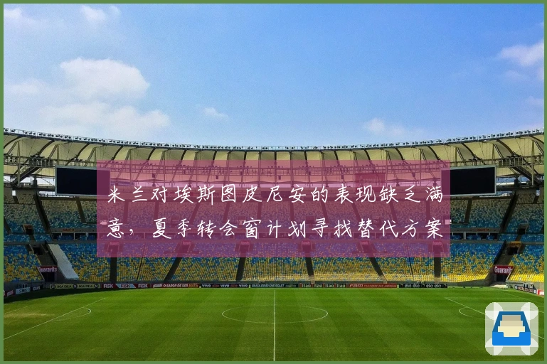 米兰对埃斯图皮尼安的表现缺乏满意，夏季转会窗计划寻找替代方案