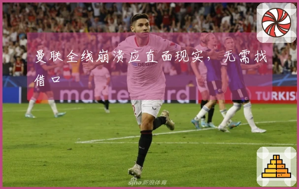 曼联全线崩溃应直面现实，无需找借口